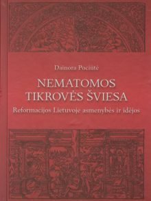 Nematomos tikrovės šviesa: reformacijos Lietuvoje asmenybės ir idėjos. Dainora Pociūtė
